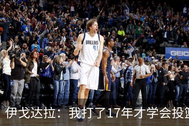 伊戈达拉：我打了17年才学会投篮 没接受过姿势训练全靠自己摸索